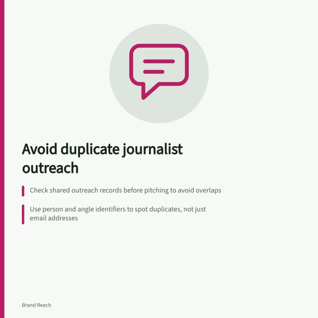 Avoid duplicate journalist outreach: Check shared outreach records before pitching to avoid overlaps; Use person and angle identifiers to spot duplicates, not just email addresses; Reserve contacts in a shared queue with clear ownership and send-time checks. Avoiding duplicate outreach to the same journalist