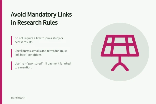Avoid Mandatory Links in Research Rules: Do not require a link to join a study or access results.; Check forms, emails and terms for 'must link back' conditions.; Use `rel="sponsored"` if payment is linked to a mention. Avoiding mandatory links in research participation rules