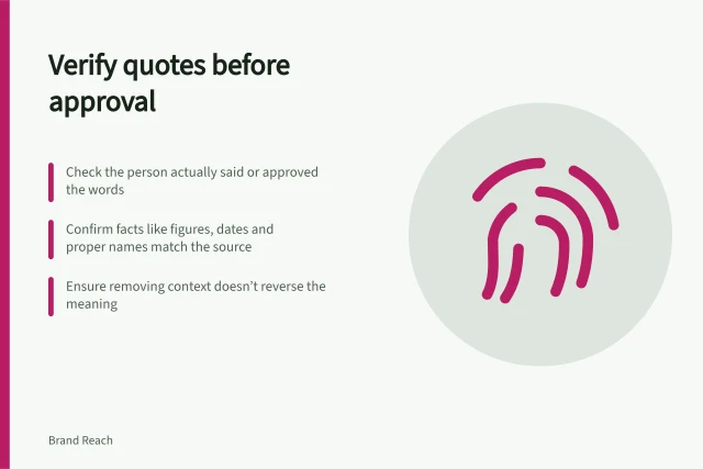 Verify quotes before approval: Check the person actually said or approved the words; Confirm facts like figures, dates and proper names match the source; Ensure removing context doesn’t reverse the meaning. Checking a quotation before approving attribution