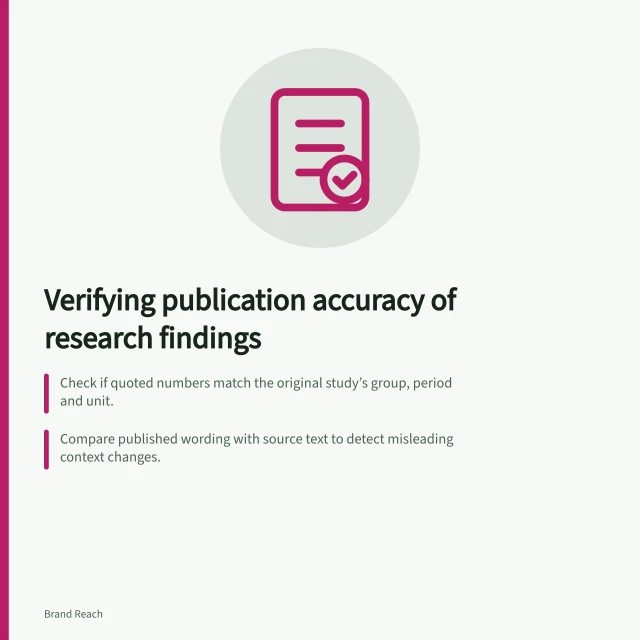 Verifying publication accuracy of research findings: Check if quoted numbers match the original study’s group, period and unit.; Compare published wording with source text to detect misleading context changes.; Use the original study version at time of publication, not later updates. Checking whether a publication quoted a finding accurately