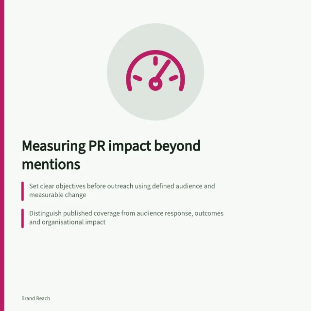 Measuring PR impact beyond mentions: Set clear objectives before outreach using defined audience and measurable change; Distinguish published coverage from audience response, outcomes and organisational impact; Use consistent methods to track understanding, enquiries or trust—never assume causation. Defining a PR outcome beyond counting mentions