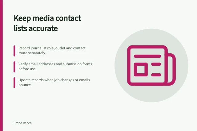 Keep media contact lists accurate: Record journalist role, outlet and contact route separately.; Verify email addresses and submission forms before use.; Update records when job changes or emails bounce. Keeping a media contact list accurate