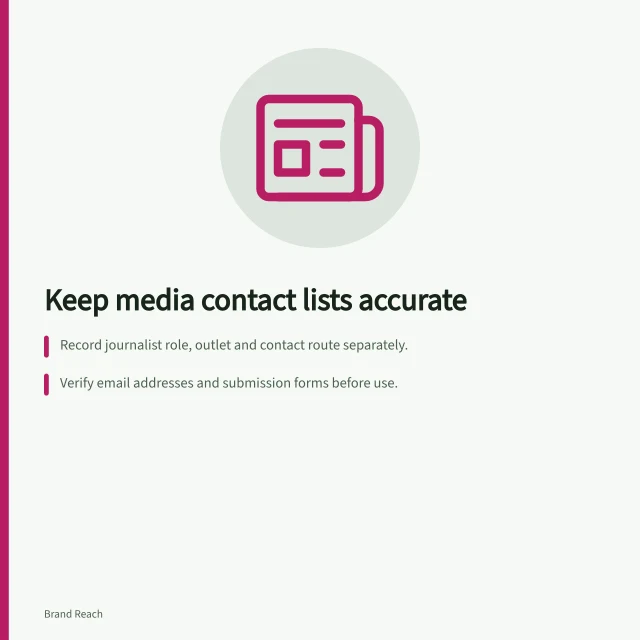 Keep media contact lists accurate: Record journalist role, outlet and contact route separately.; Verify email addresses and submission forms before use.; Update records when job changes or emails bounce. Keeping a media contact list accurate