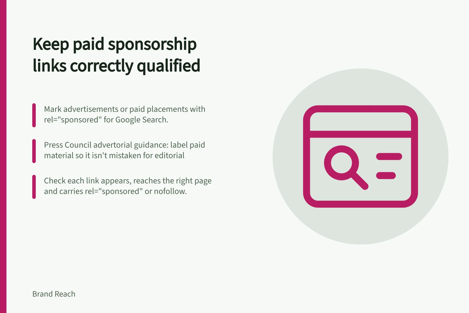 Keep paid sponsorship links correctly qualified: Mark advertisements or paid placements with rel="sponsored" for Google Search.; Press Council advertorial guidance: label paid material so it isn't mistaken for editorial; Check each link appears, reaches the right page and carries rel="sponsored" or nofollow.