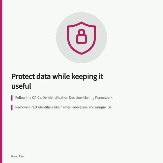 Protect data while keeping it useful: Follow the OAIC's De-identification Decision-Making Framework; Remove direct identifiers like names, addresses and unique IDs; Assess combinations such as postcode, age and rare events for re-identification risk. Making source data usable without exposing private information