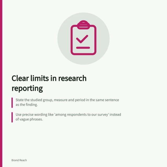 Clear limits in research reporting: State the studied group, measure and period in the same sentence as the finding.; Use precise wording like 'among respondents to our survey' instead of vague phrases.; Ensure figure captions show the base used, such as 'n=245' for survey answers. Publishing limitations alongside research findings