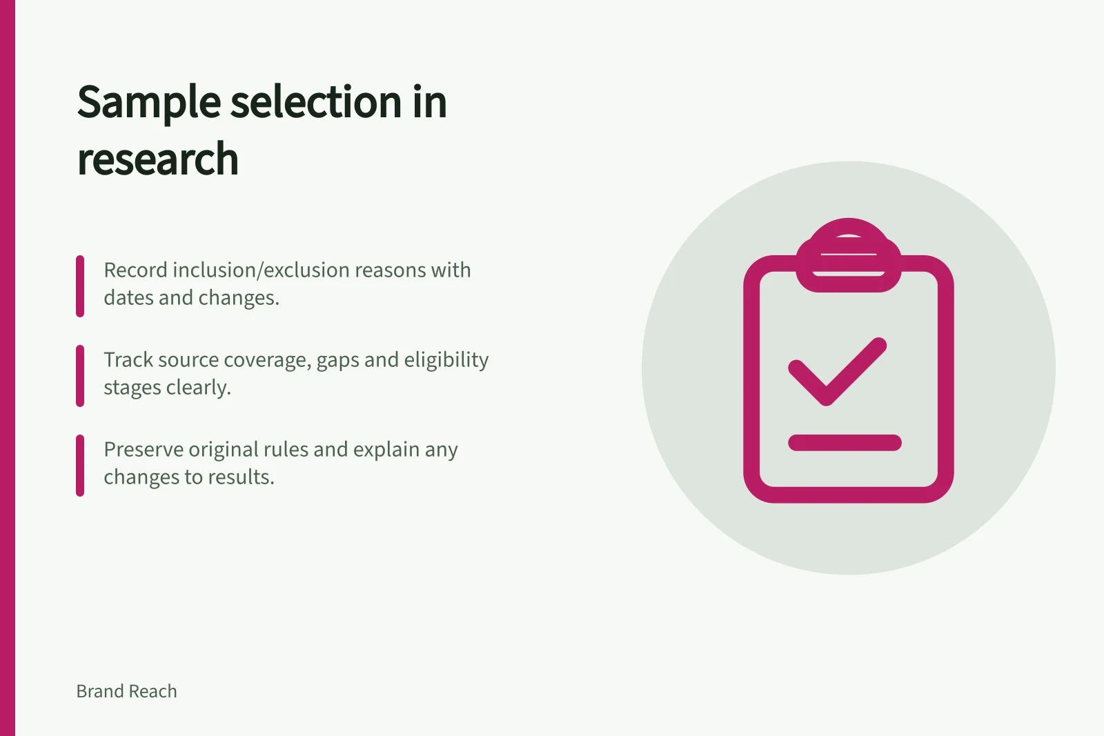 Sample selection in research: Record inclusion/exclusion reasons with dates and changes.; Track source coverage, gaps and eligibility stages clearly.; Preserve original rules and explain any changes to results.
