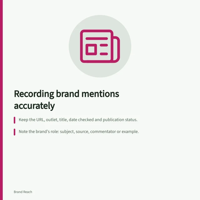 Recording brand mentions accurately: Keep the URL, outlet, title, date checked and publication status.; Note the brand’s role: subject, source, commentator or example.; Preserve the exact passage and context to avoid misleading excerpts. Recording the context of a brand mention