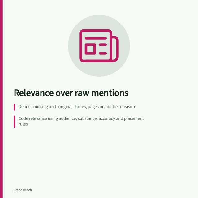 Relevance over raw mentions: Define counting unit: original stories, pages or another measure; Code relevance using audience, substance, accuracy and placement rules; Show total count with category breakdown and reasons for each. Relevant coverage versus raw mention counts