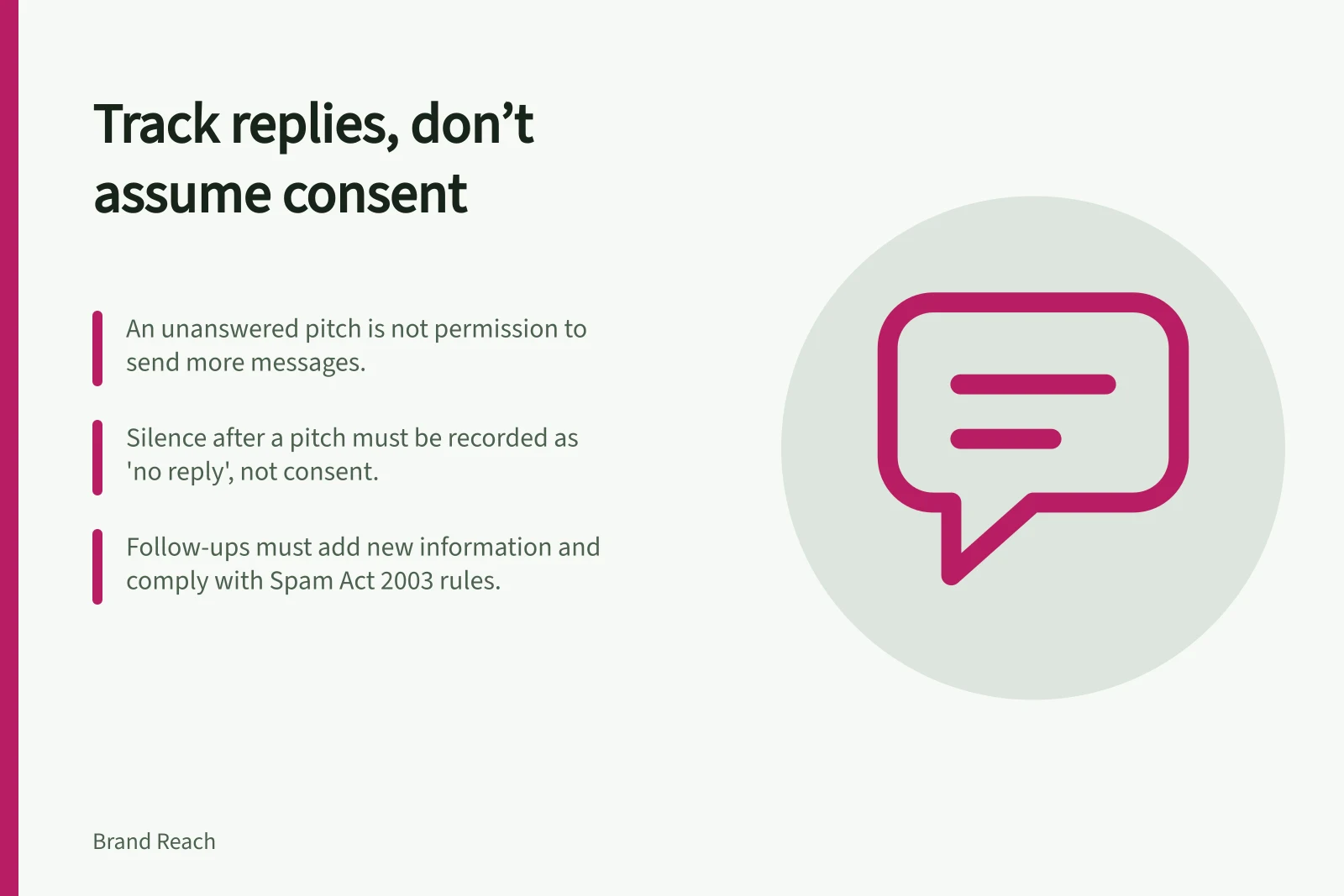 Track replies, don’t assume consent: An unanswered pitch is not permission to send more messages.; Silence after a pitch must be recorded as 'no reply', not consent.; Follow-ups must add new information and comply with Spam Act 2003 rules.