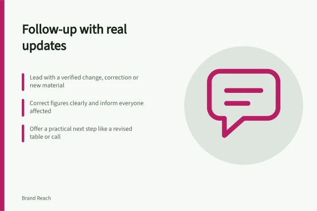 Follow-up with real updates: Lead with a verified change, correction or new material; Correct figures clearly and inform everyone affected; Offer a practical next step like a revised table or call. Writing a follow-up that adds useful information
